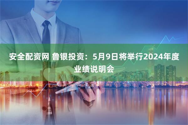 安全配资网 鲁银投资：5月9日将举行2024年度业绩说明会