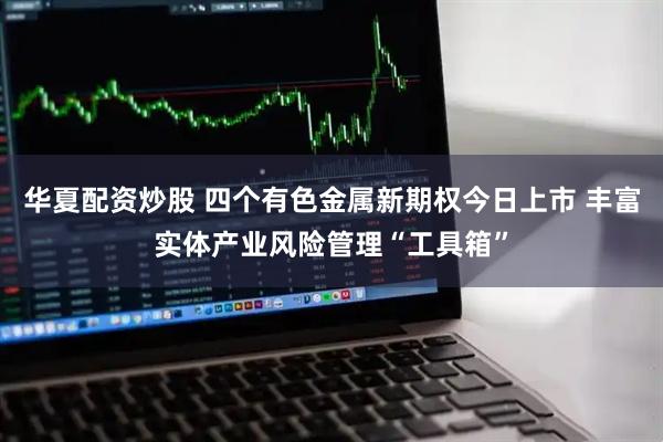 华夏配资炒股 四个有色金属新期权今日上市 丰富实体产业风险管理“工具箱”