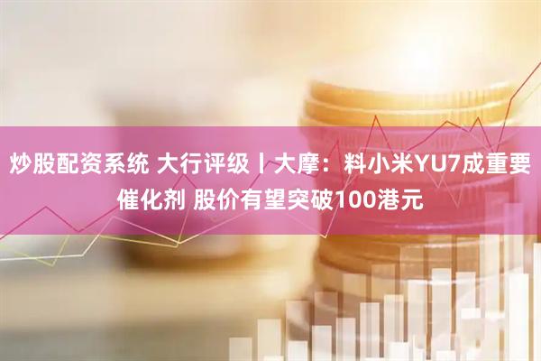炒股配资系统 大行评级丨大摩：料小米YU7成重要催化剂 股价有望突破100港元