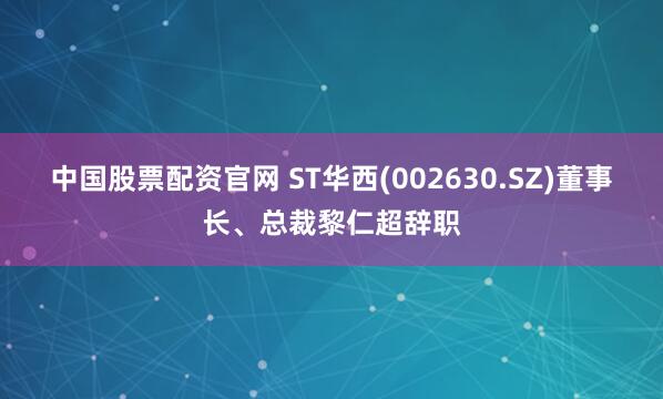 中国股票配资官网 ST华西(002630.SZ)董事长、总裁黎仁超辞职