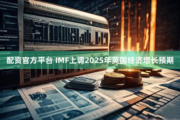 配资官方平台 IMF上调2025年英国经济增长预期